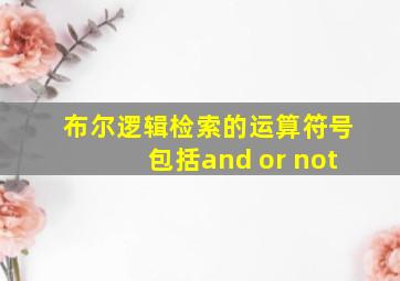 布尔逻辑检索的运算符号包括and or not